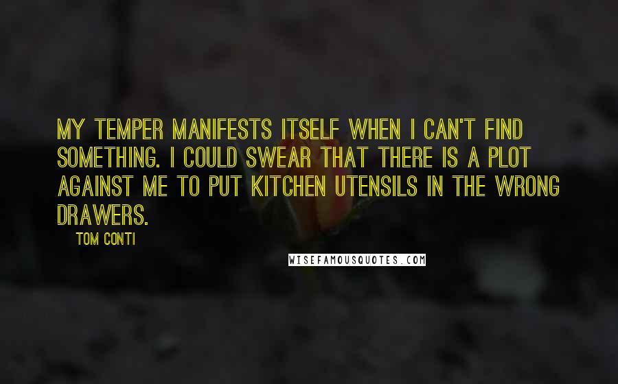 Tom Conti Quotes: My temper manifests itself when I can't find something. I could swear that there is a plot against me to put kitchen utensils in the wrong drawers.