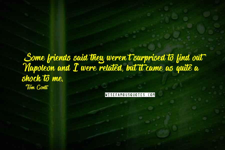 Tom Conti Quotes: Some friends said they weren't surprised to find out Napoleon and I were related, but it came as quite a shock to me.
