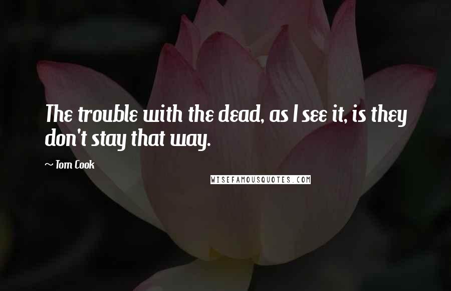 Tom Cook Quotes: The trouble with the dead, as I see it, is they don't stay that way.