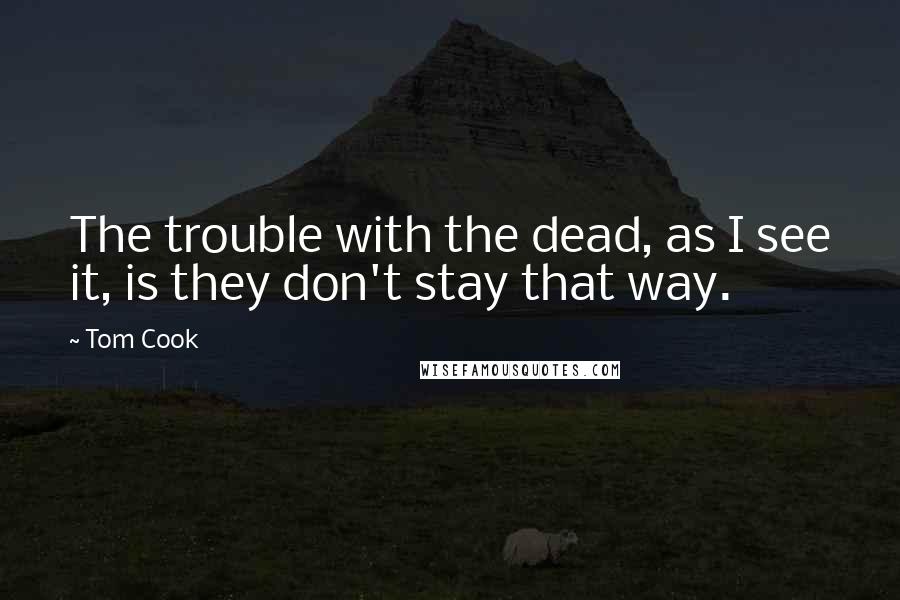 Tom Cook Quotes: The trouble with the dead, as I see it, is they don't stay that way.