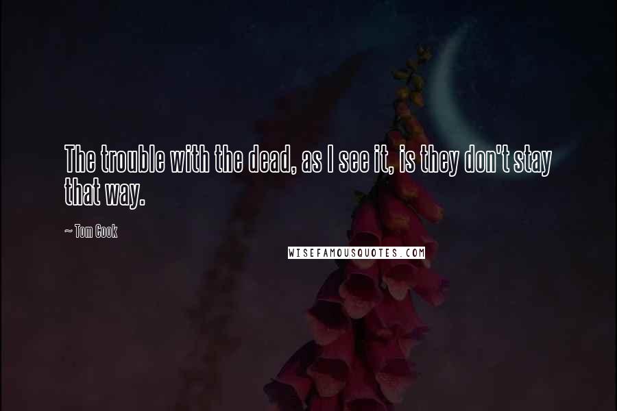 Tom Cook Quotes: The trouble with the dead, as I see it, is they don't stay that way.