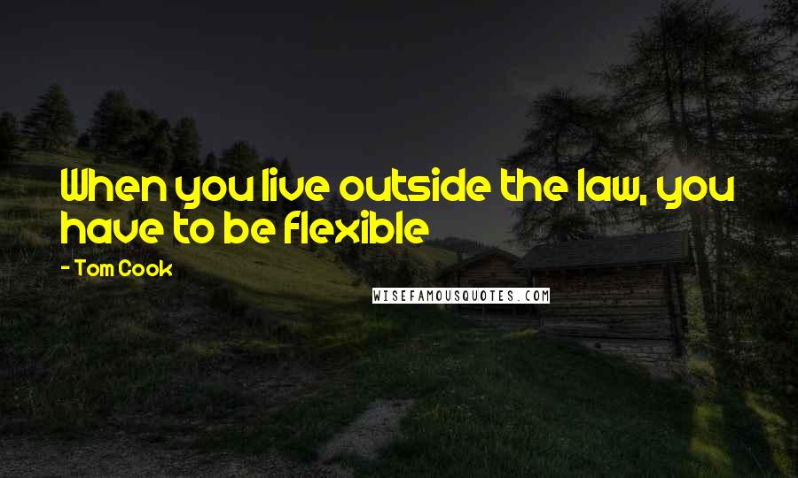 Tom Cook Quotes: When you live outside the law, you have to be flexible