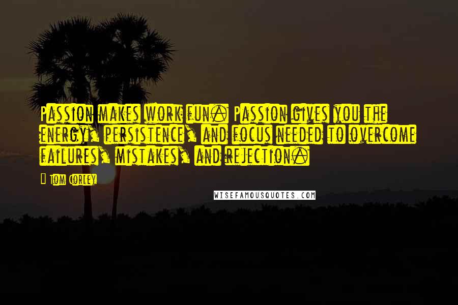 Tom Corley Quotes: Passion makes work fun. Passion gives you the energy, persistence, and focus needed to overcome failures, mistakes, and rejection.