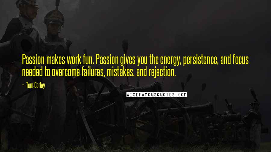 Tom Corley Quotes: Passion makes work fun. Passion gives you the energy, persistence, and focus needed to overcome failures, mistakes, and rejection.