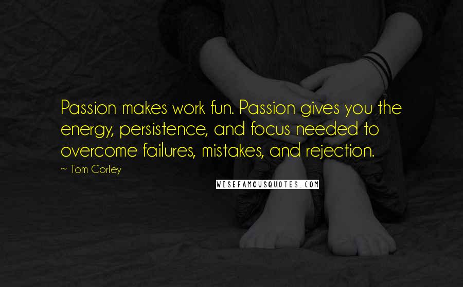 Tom Corley Quotes: Passion makes work fun. Passion gives you the energy, persistence, and focus needed to overcome failures, mistakes, and rejection.