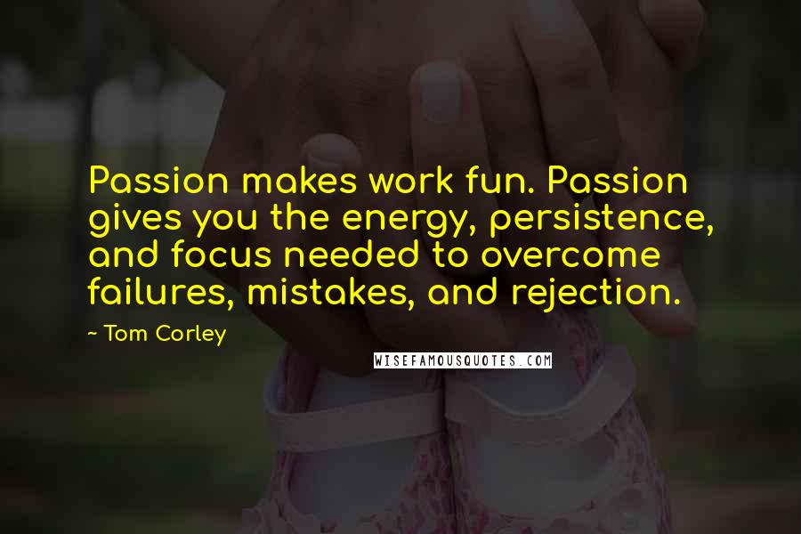 Tom Corley Quotes: Passion makes work fun. Passion gives you the energy, persistence, and focus needed to overcome failures, mistakes, and rejection.