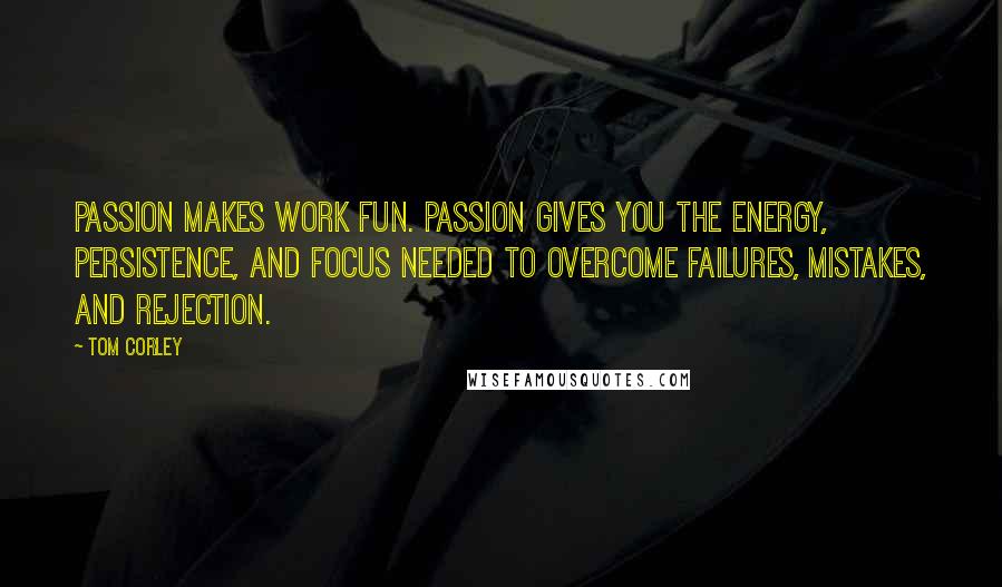 Tom Corley Quotes: Passion makes work fun. Passion gives you the energy, persistence, and focus needed to overcome failures, mistakes, and rejection.