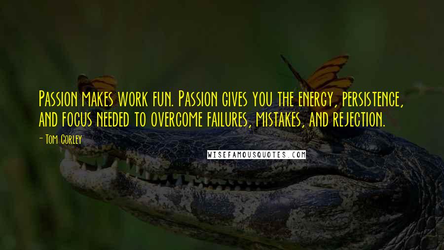 Tom Corley Quotes: Passion makes work fun. Passion gives you the energy, persistence, and focus needed to overcome failures, mistakes, and rejection.