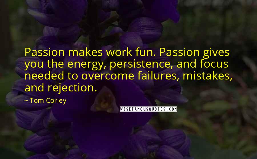 Tom Corley Quotes: Passion makes work fun. Passion gives you the energy, persistence, and focus needed to overcome failures, mistakes, and rejection.