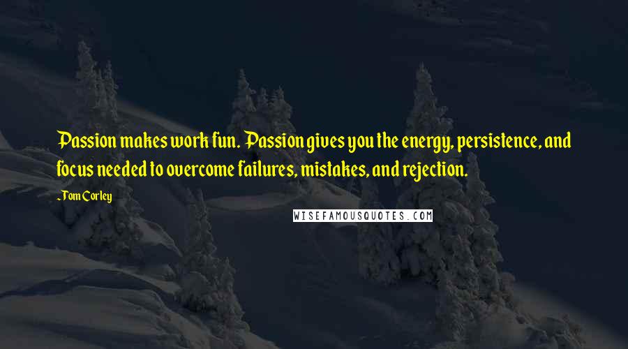 Tom Corley Quotes: Passion makes work fun. Passion gives you the energy, persistence, and focus needed to overcome failures, mistakes, and rejection.