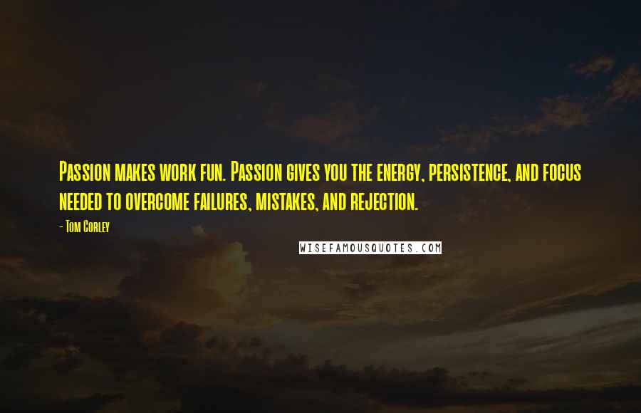 Tom Corley Quotes: Passion makes work fun. Passion gives you the energy, persistence, and focus needed to overcome failures, mistakes, and rejection.