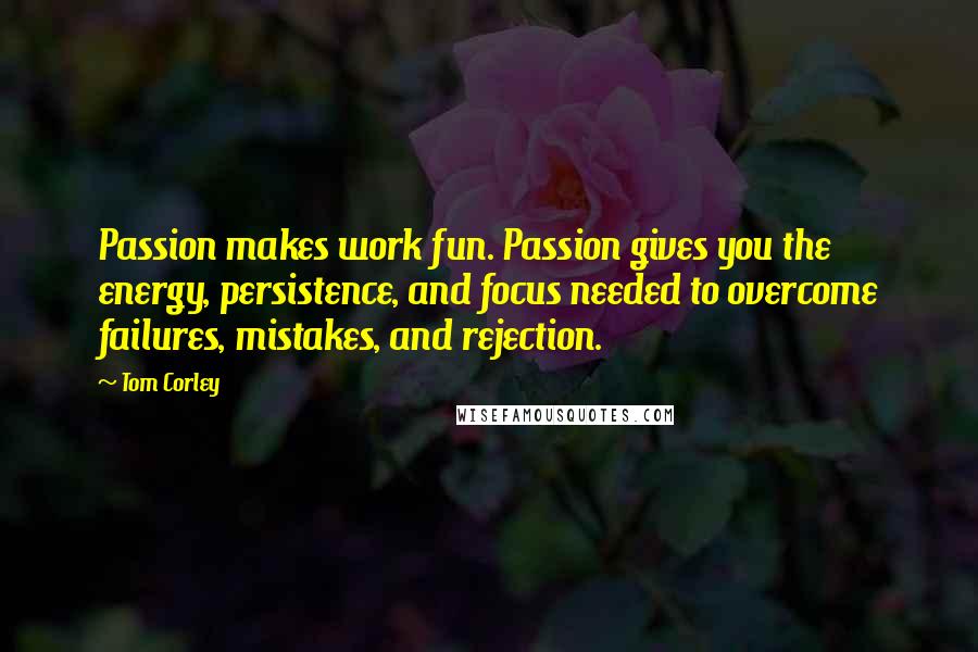Tom Corley Quotes: Passion makes work fun. Passion gives you the energy, persistence, and focus needed to overcome failures, mistakes, and rejection.