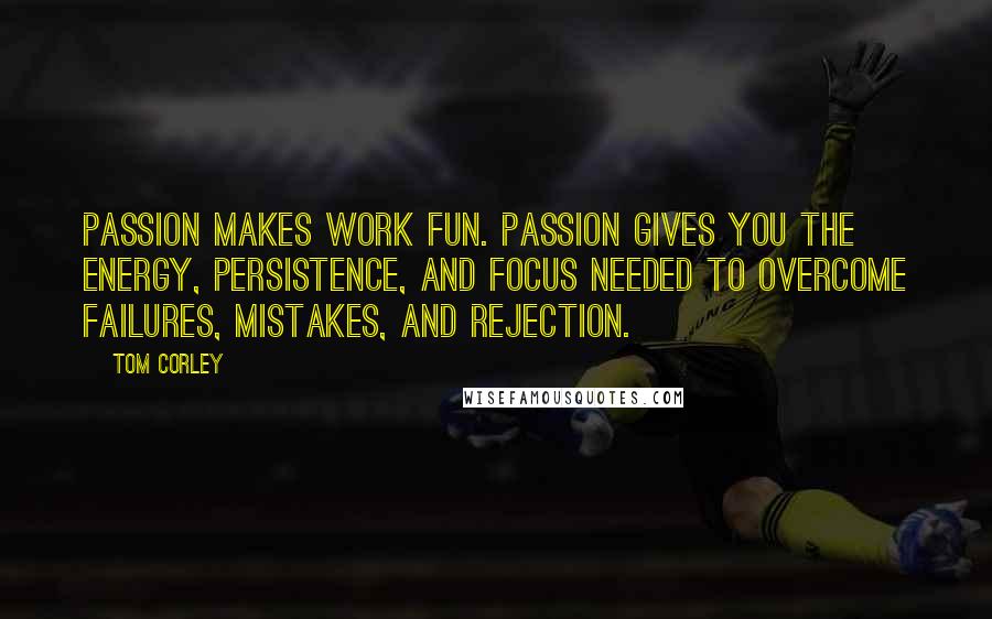 Tom Corley Quotes: Passion makes work fun. Passion gives you the energy, persistence, and focus needed to overcome failures, mistakes, and rejection.