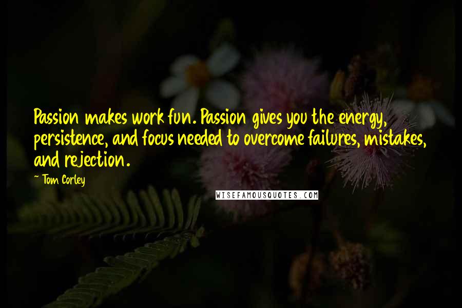 Tom Corley Quotes: Passion makes work fun. Passion gives you the energy, persistence, and focus needed to overcome failures, mistakes, and rejection.