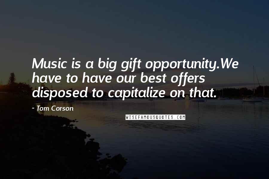 Tom Corson Quotes: Music is a big gift opportunity.We have to have our best offers disposed to capitalize on that.
