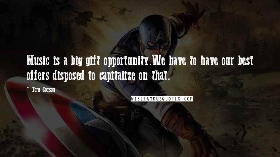 Tom Corson Quotes: Music is a big gift opportunity.We have to have our best offers disposed to capitalize on that.