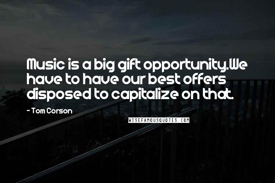 Tom Corson Quotes: Music is a big gift opportunity.We have to have our best offers disposed to capitalize on that.