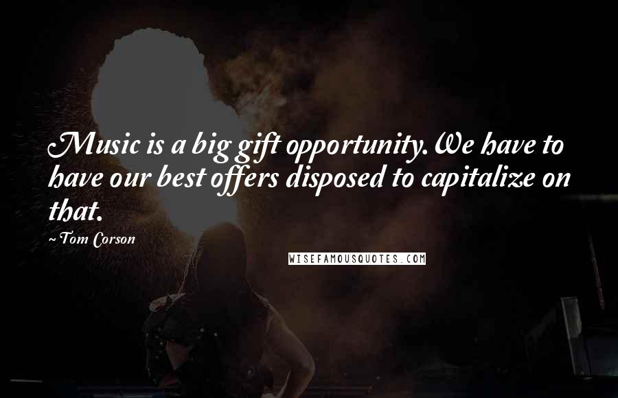 Tom Corson Quotes: Music is a big gift opportunity.We have to have our best offers disposed to capitalize on that.