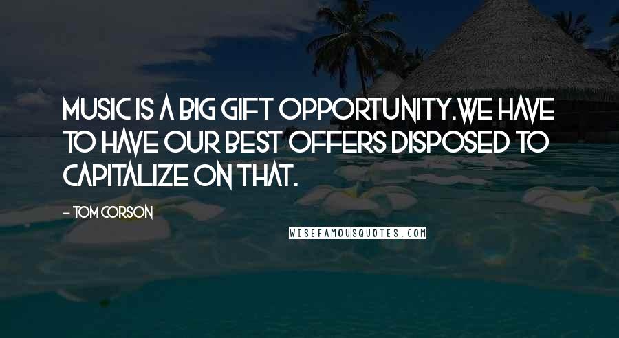 Tom Corson Quotes: Music is a big gift opportunity.We have to have our best offers disposed to capitalize on that.