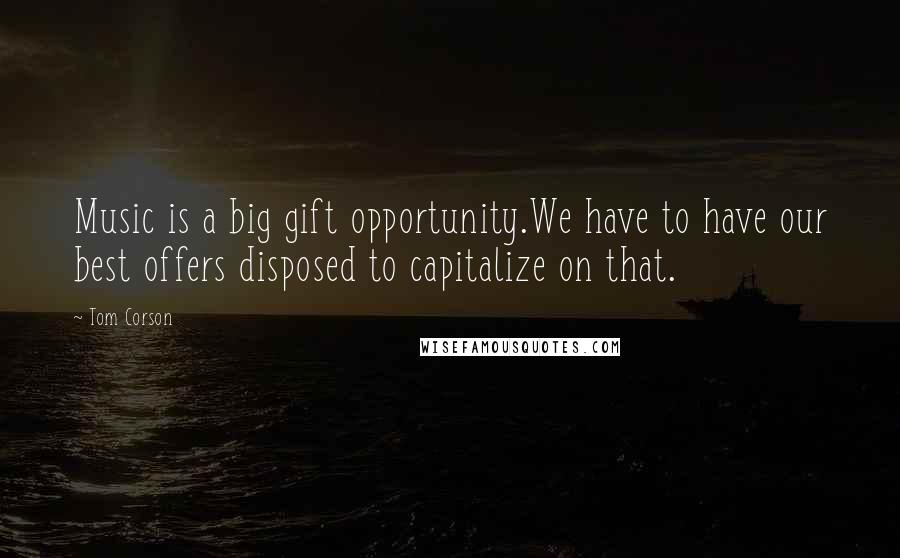 Tom Corson Quotes: Music is a big gift opportunity.We have to have our best offers disposed to capitalize on that.