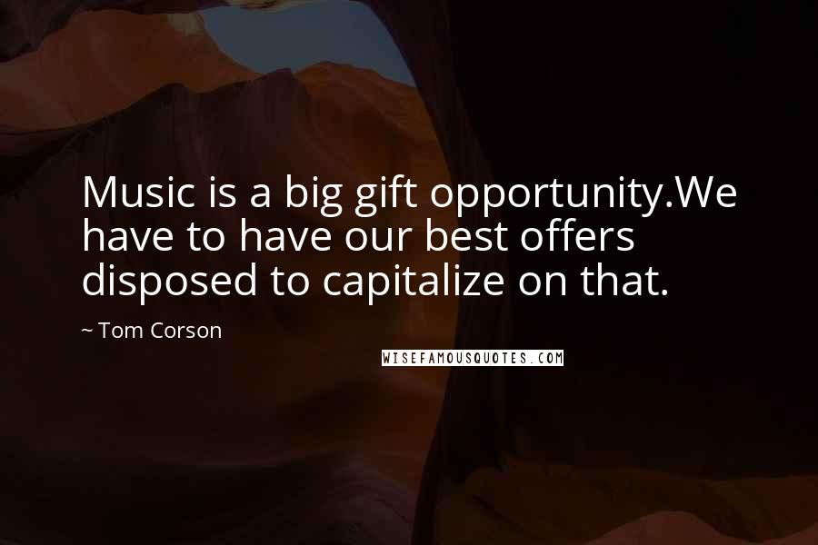 Tom Corson Quotes: Music is a big gift opportunity.We have to have our best offers disposed to capitalize on that.