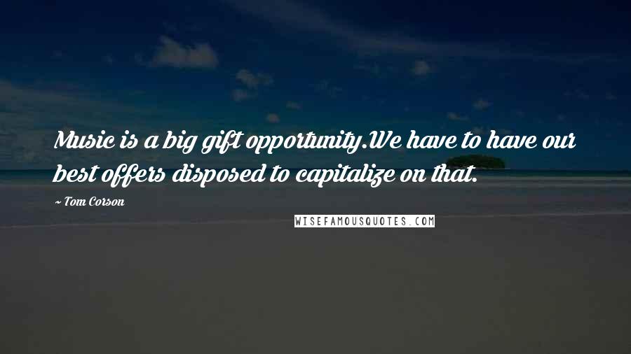 Tom Corson Quotes: Music is a big gift opportunity.We have to have our best offers disposed to capitalize on that.