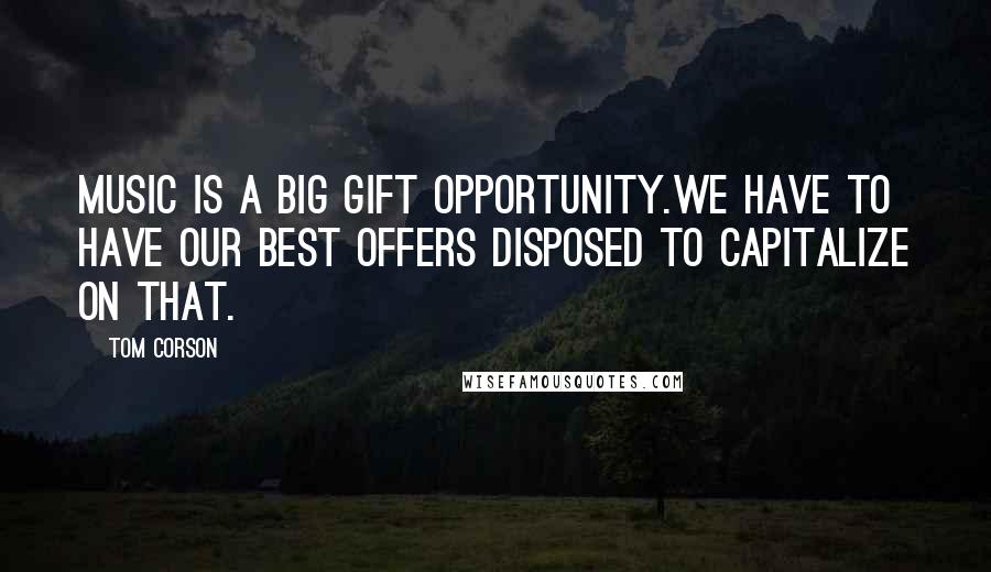 Tom Corson Quotes: Music is a big gift opportunity.We have to have our best offers disposed to capitalize on that.