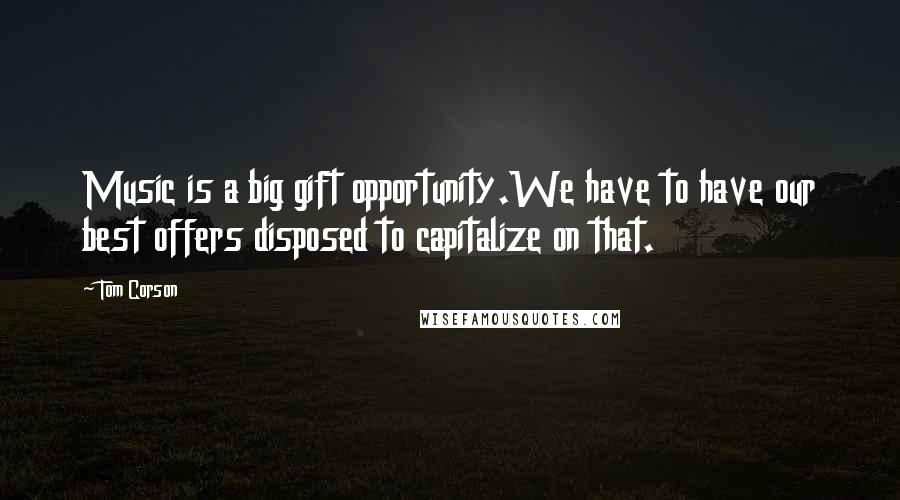 Tom Corson Quotes: Music is a big gift opportunity.We have to have our best offers disposed to capitalize on that.