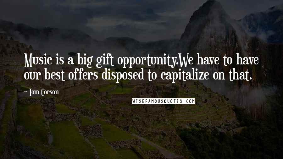 Tom Corson Quotes: Music is a big gift opportunity.We have to have our best offers disposed to capitalize on that.