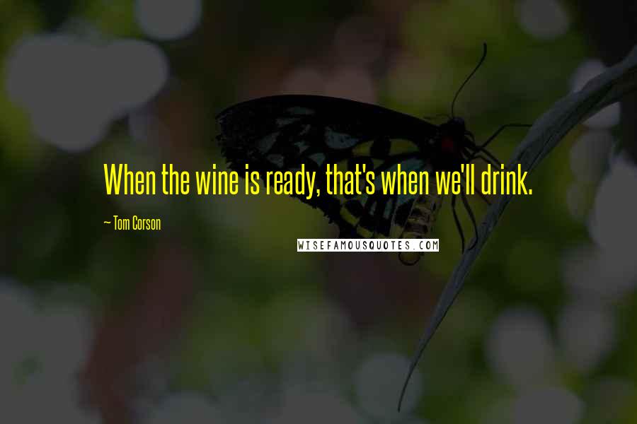 Tom Corson Quotes: When the wine is ready, that's when we'll drink.