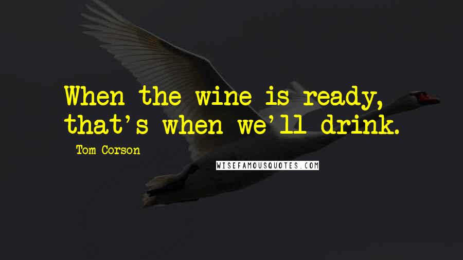 Tom Corson Quotes: When the wine is ready, that's when we'll drink.