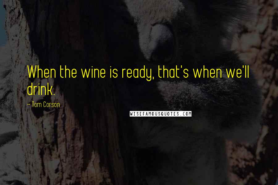 Tom Corson Quotes: When the wine is ready, that's when we'll drink.