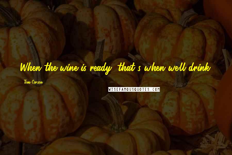 Tom Corson Quotes: When the wine is ready, that's when we'll drink.