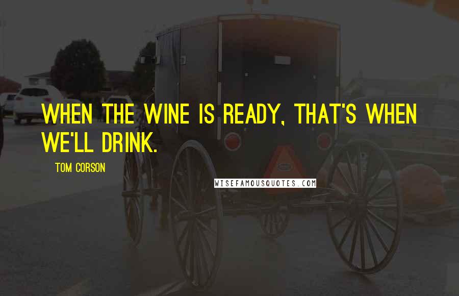 Tom Corson Quotes: When the wine is ready, that's when we'll drink.