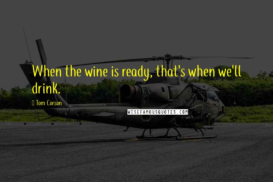 Tom Corson Quotes: When the wine is ready, that's when we'll drink.
