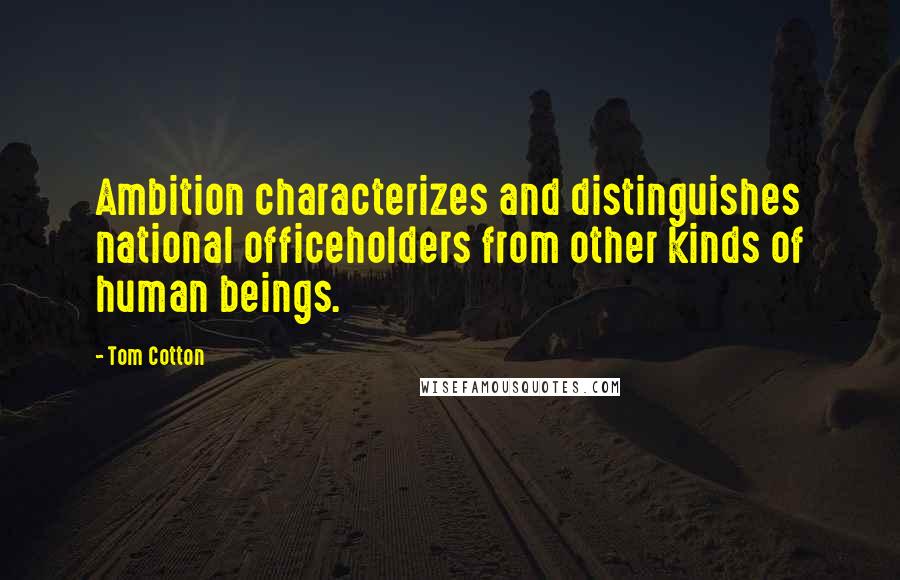 Tom Cotton Quotes: Ambition characterizes and distinguishes national officeholders from other kinds of human beings.