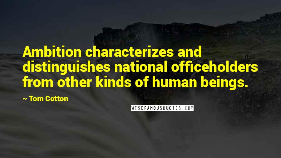 Tom Cotton Quotes: Ambition characterizes and distinguishes national officeholders from other kinds of human beings.