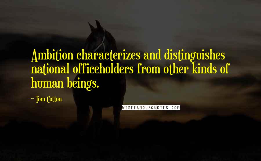 Tom Cotton Quotes: Ambition characterizes and distinguishes national officeholders from other kinds of human beings.