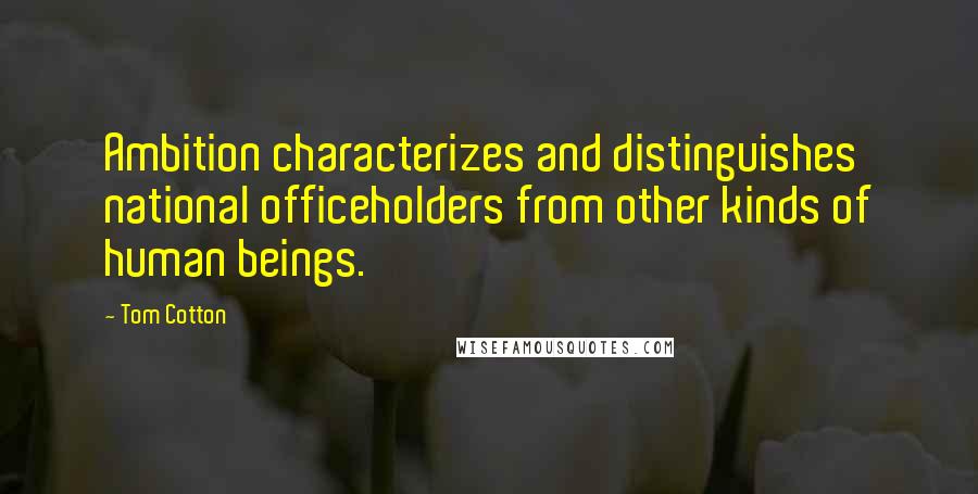 Tom Cotton Quotes: Ambition characterizes and distinguishes national officeholders from other kinds of human beings.