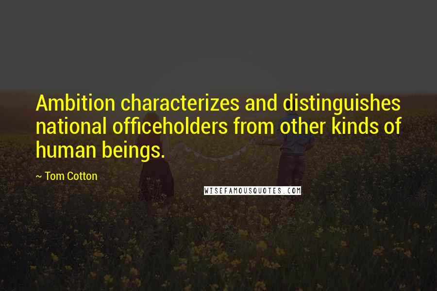 Tom Cotton Quotes: Ambition characterizes and distinguishes national officeholders from other kinds of human beings.