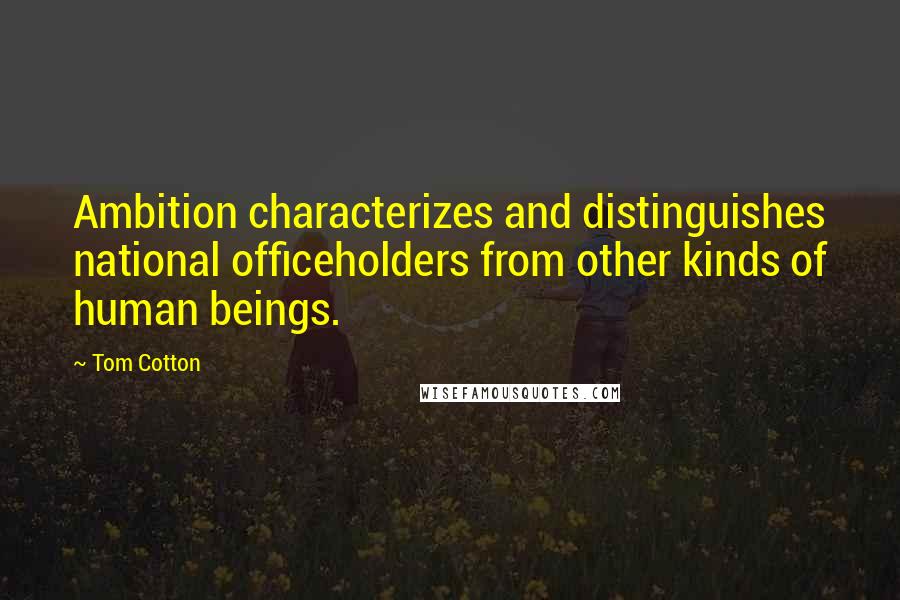 Tom Cotton Quotes: Ambition characterizes and distinguishes national officeholders from other kinds of human beings.