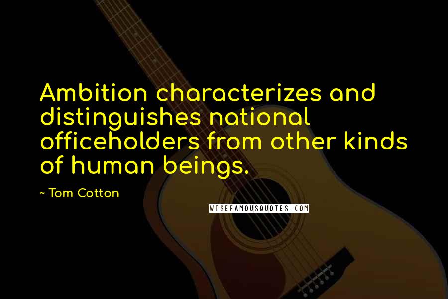 Tom Cotton Quotes: Ambition characterizes and distinguishes national officeholders from other kinds of human beings.