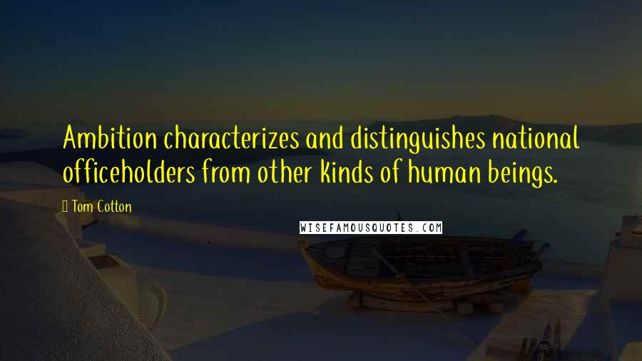 Tom Cotton Quotes: Ambition characterizes and distinguishes national officeholders from other kinds of human beings.