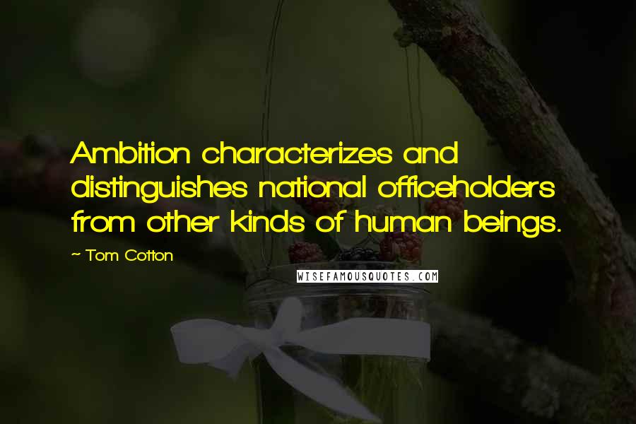 Tom Cotton Quotes: Ambition characterizes and distinguishes national officeholders from other kinds of human beings.