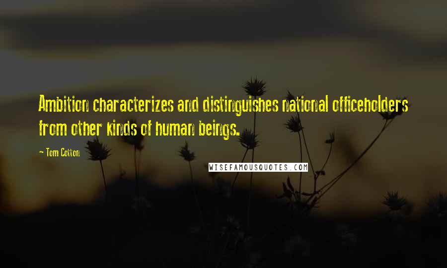 Tom Cotton Quotes: Ambition characterizes and distinguishes national officeholders from other kinds of human beings.