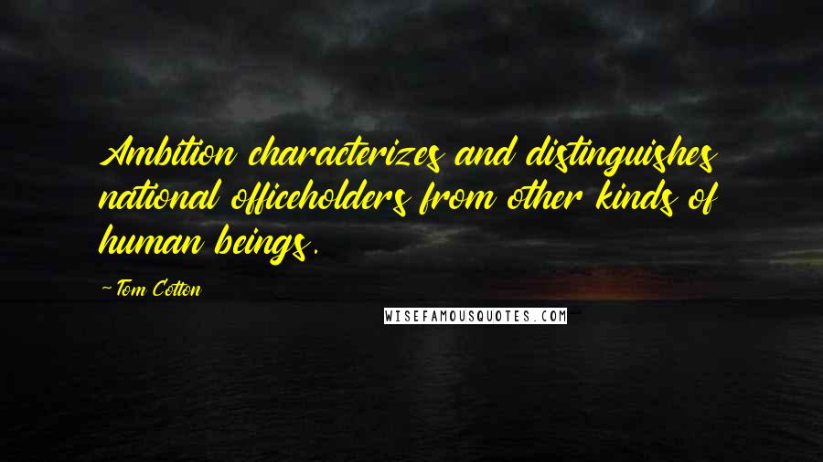 Tom Cotton Quotes: Ambition characterizes and distinguishes national officeholders from other kinds of human beings.