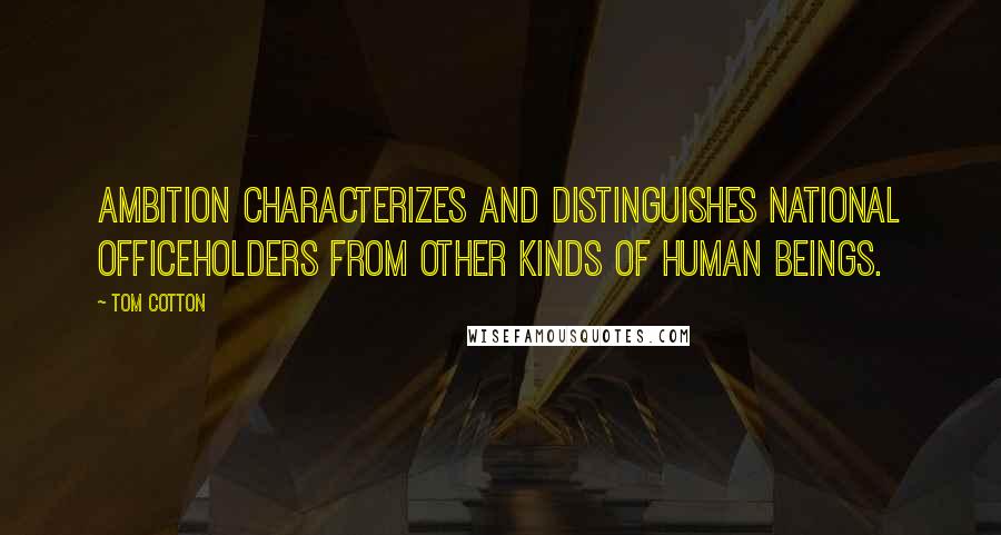 Tom Cotton Quotes: Ambition characterizes and distinguishes national officeholders from other kinds of human beings.