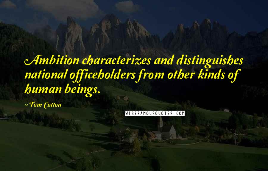 Tom Cotton Quotes: Ambition characterizes and distinguishes national officeholders from other kinds of human beings.