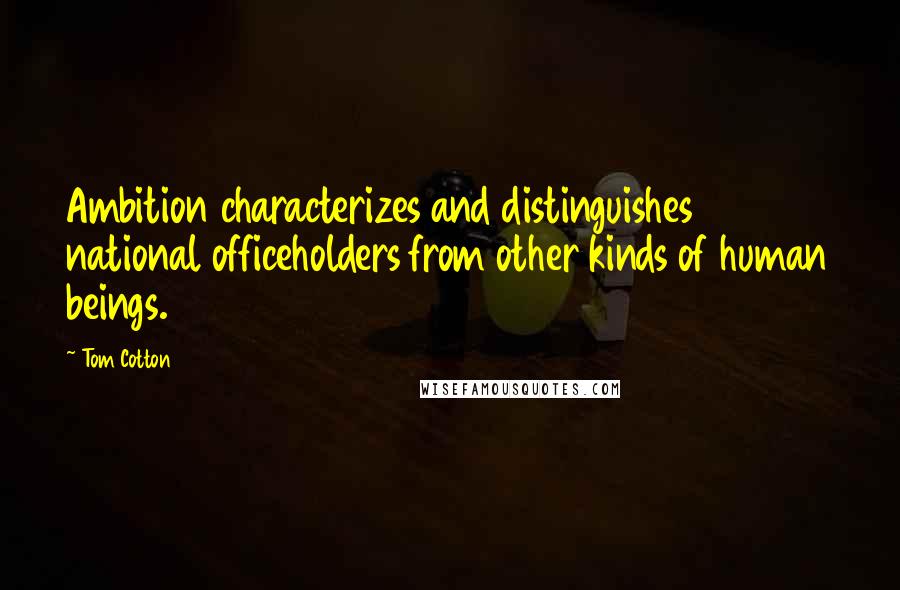 Tom Cotton Quotes: Ambition characterizes and distinguishes national officeholders from other kinds of human beings.