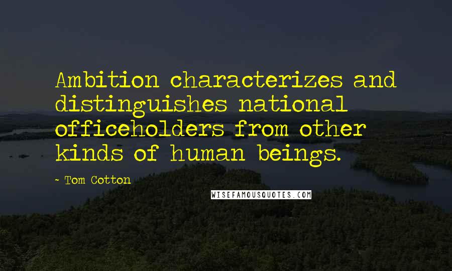 Tom Cotton Quotes: Ambition characterizes and distinguishes national officeholders from other kinds of human beings.